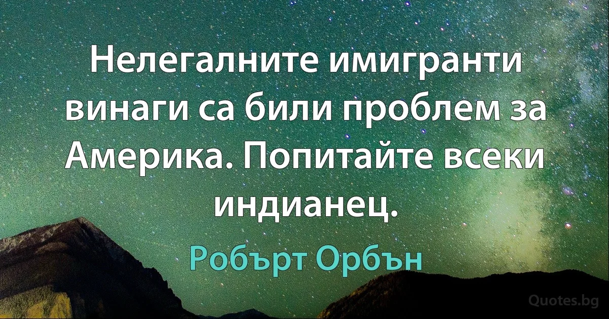 Нелегалните имигранти винаги са били проблем за Америка. Попитайте всеки индианец. (Робърт Орбън)