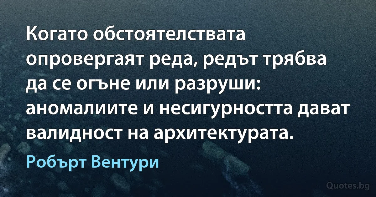 Когато обстоятелствата опровергаят реда, редът трябва да се огъне или разруши: аномалиите и несигурността дават валидност на архитектурата. (Робърт Вентури)