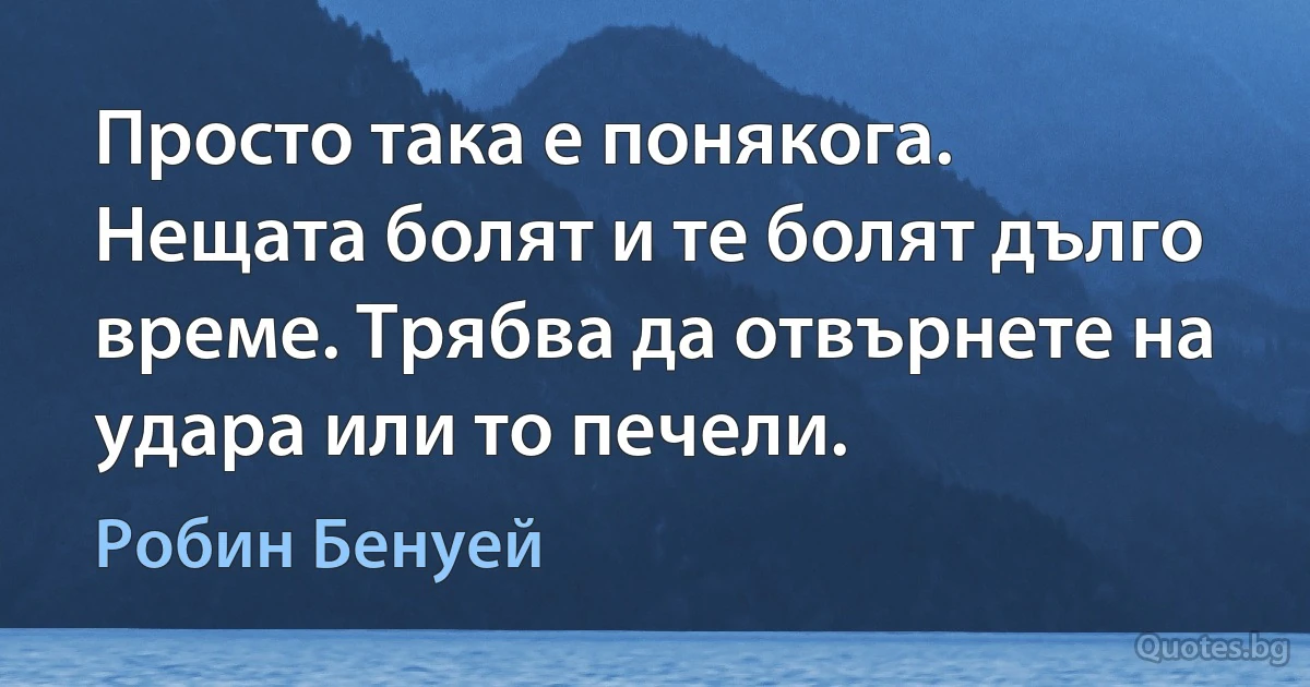 Просто така е понякога. Нещата болят и те болят дълго време. Трябва да отвърнете на удара или то печели. (Робин Бенуей)