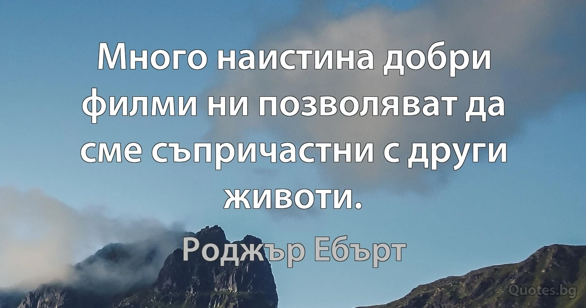 Много наистина добри филми ни позволяват да сме съпричастни с други животи. (Роджър Ебърт)