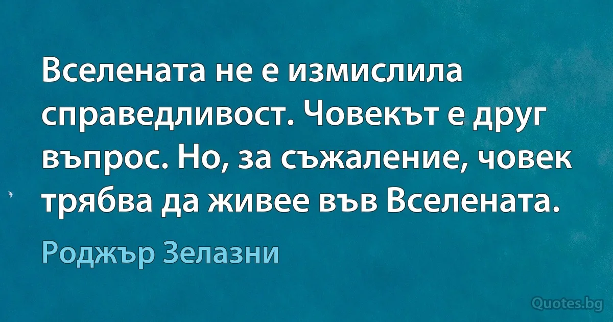 Вселената не е измислила справедливост. Човекът е друг въпрос. Но, за съжаление, човек трябва да живее във Вселената. (Роджър Зелазни)