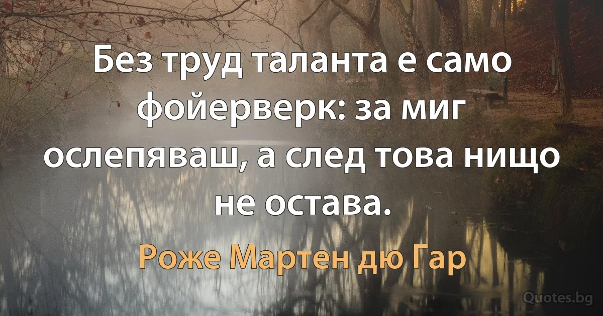 Без труд таланта е само фойерверк: за миг ослепяваш, а след това нищо не остава. (Роже Мартен дю Гар)