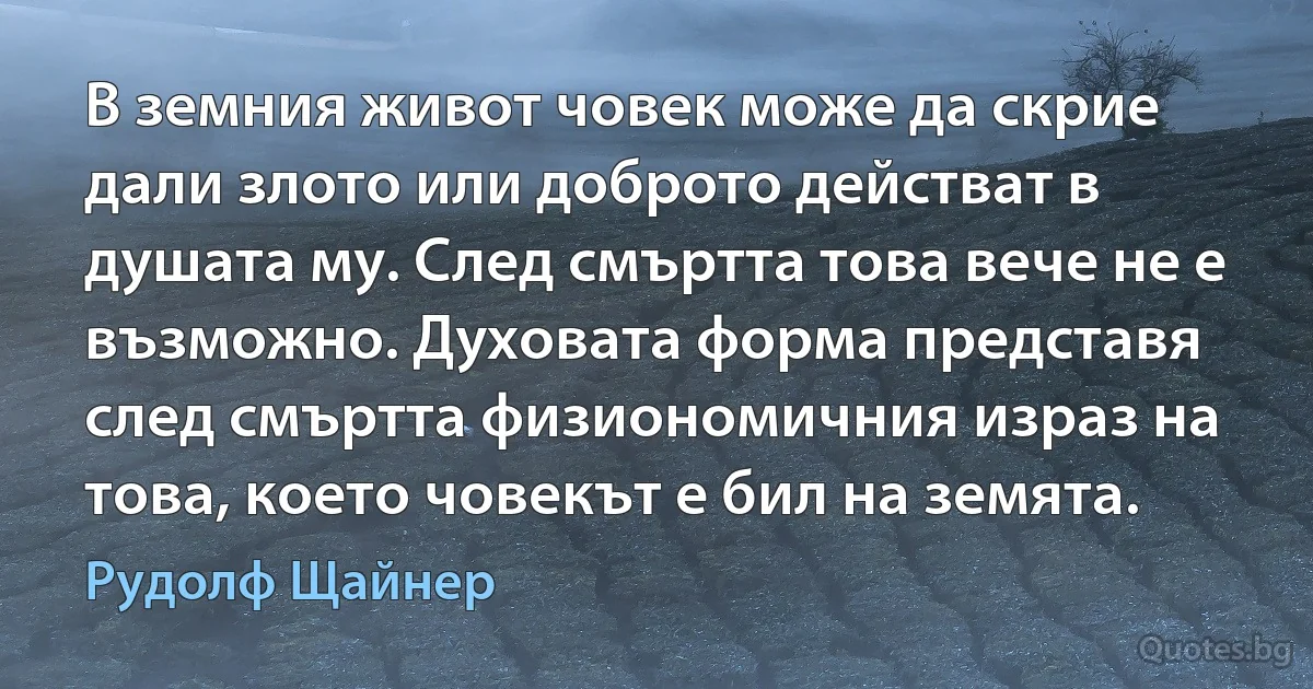 В земния живот човек може да скрие дали злото или доброто действат в душата му. След смъртта това вече не е възможно. Духовата форма представя след смъртта физиономичния израз на това, което човекът е бил на земята. (Рудолф Щайнер)