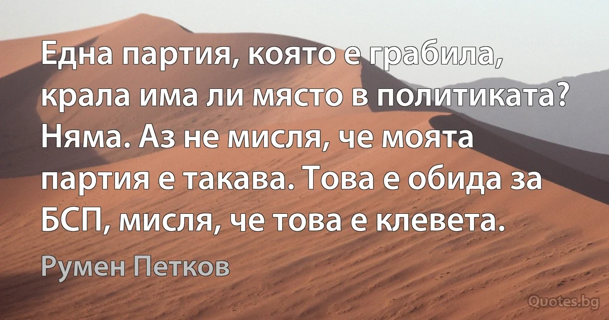 Една партия, която е грабила, крала има ли място в политиката? Няма. Аз не мисля, че моята партия е такава. Това е обида за БСП, мисля, че това е клевета. (Румен Петков)