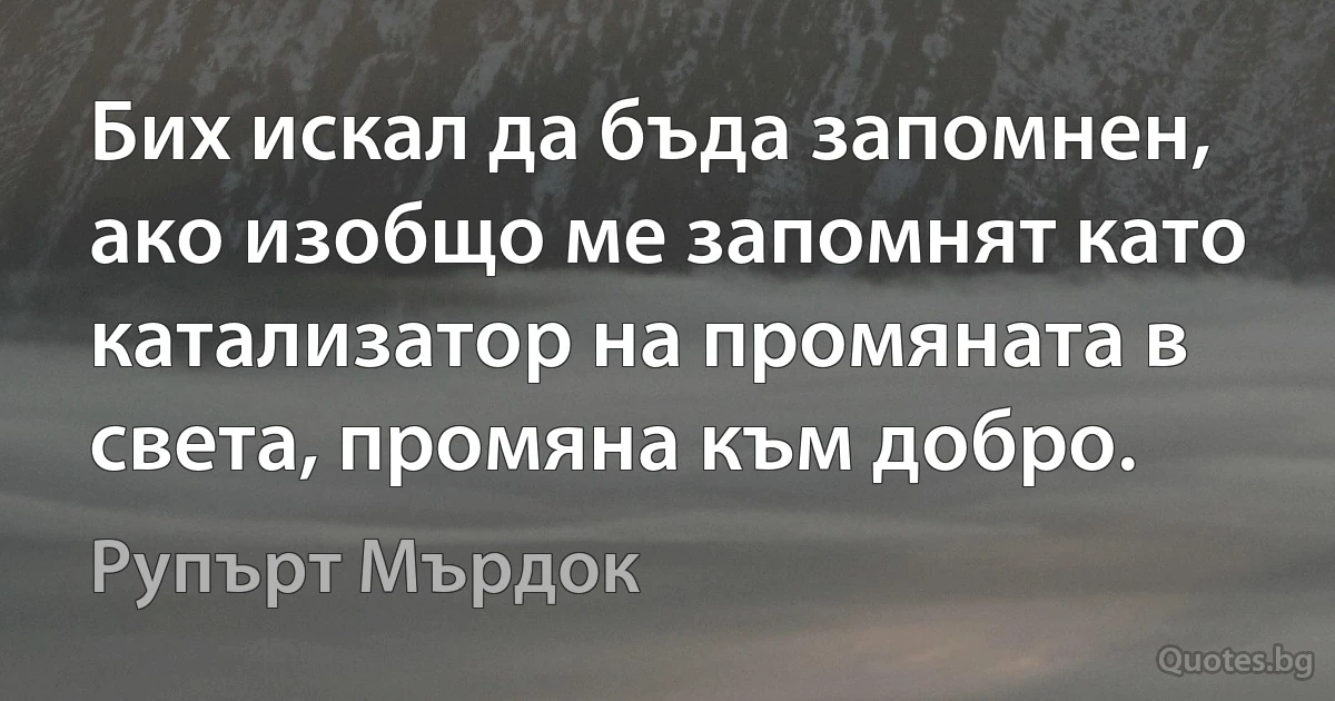 Бих искал да бъда запомнен, ако изобщо ме запомнят като катализатор на промяната в света, промяна към добро. (Рупърт Мърдок)