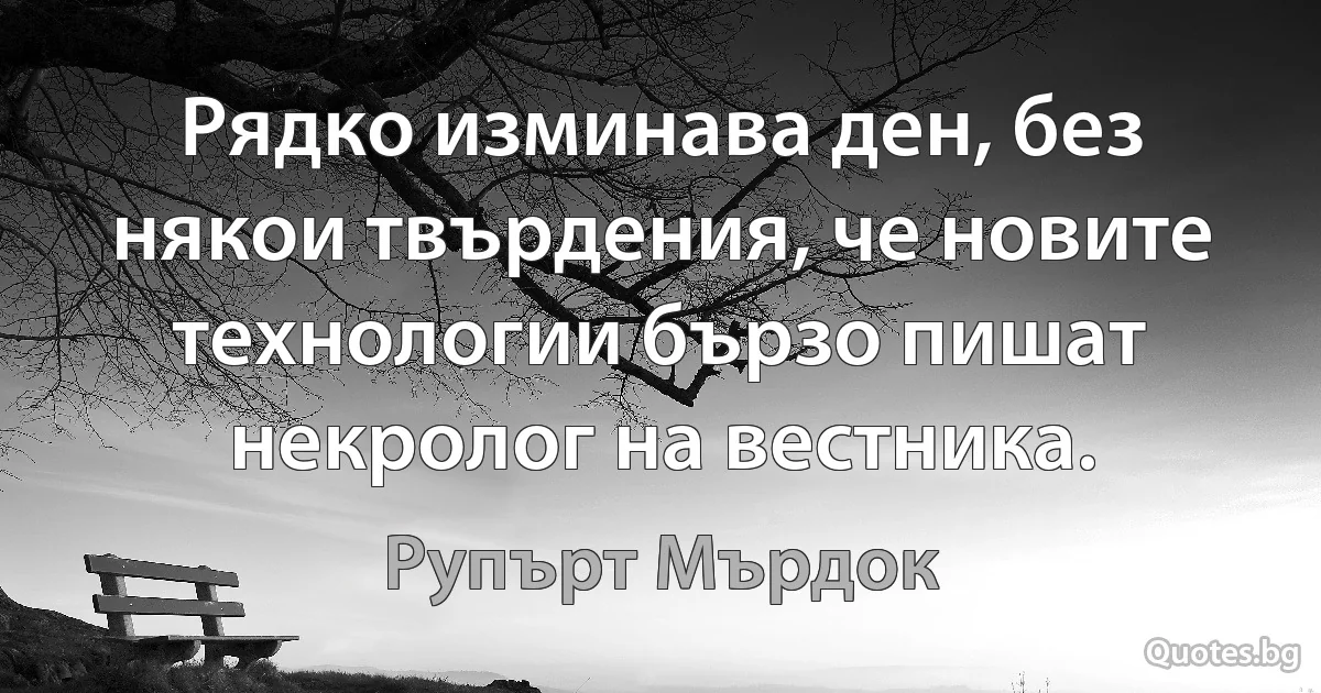 Рядко изминава ден, без някои твърдения, че новите технологии бързо пишат некролог на вестника. (Рупърт Мърдок)