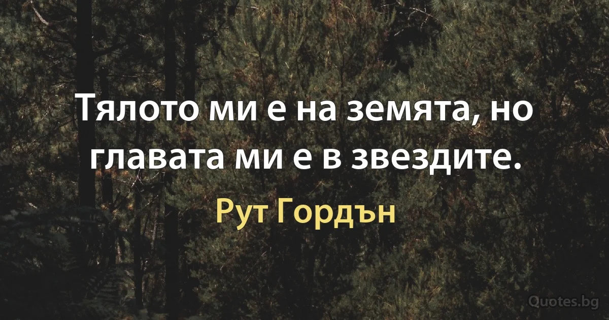 Тялото ми е на земята, но главата ми е в звездите. (Рут Гордън)