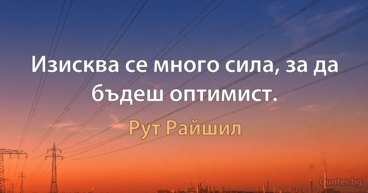 Изисква се много сила, за да бъдеш оптимист. (Рут Райшил)