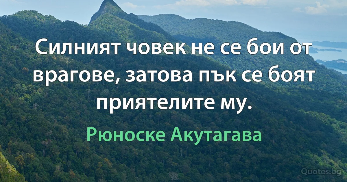 Силният човек не се бои от врагове, затова пък се боят приятелите му. (Рюноске Акутагава)