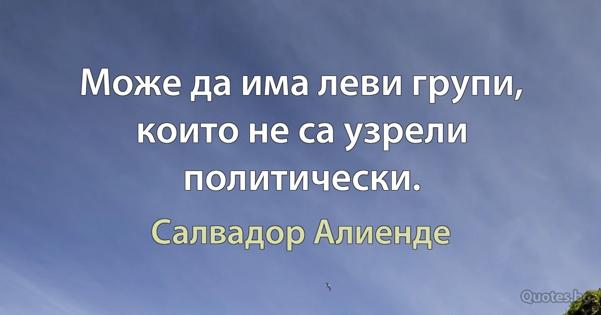 Може да има леви групи, които не са узрели политически. (Салвадор Алиенде)