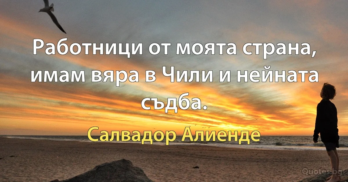 Работници от моята страна, имам вяра в Чили и нейната съдба. (Салвадор Алиенде)