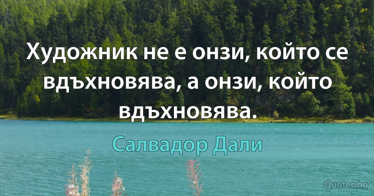 Художник не е онзи, който се вдъхновява, а онзи, който вдъхновява. (Салвадор Дали)