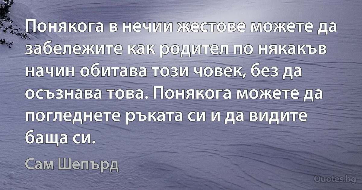 Понякога в нечии жестове можете да забележите как родител по някакъв начин обитава този човек, без да осъзнава това. Понякога можете да погледнете ръката си и да видите баща си. (Сам Шепърд)