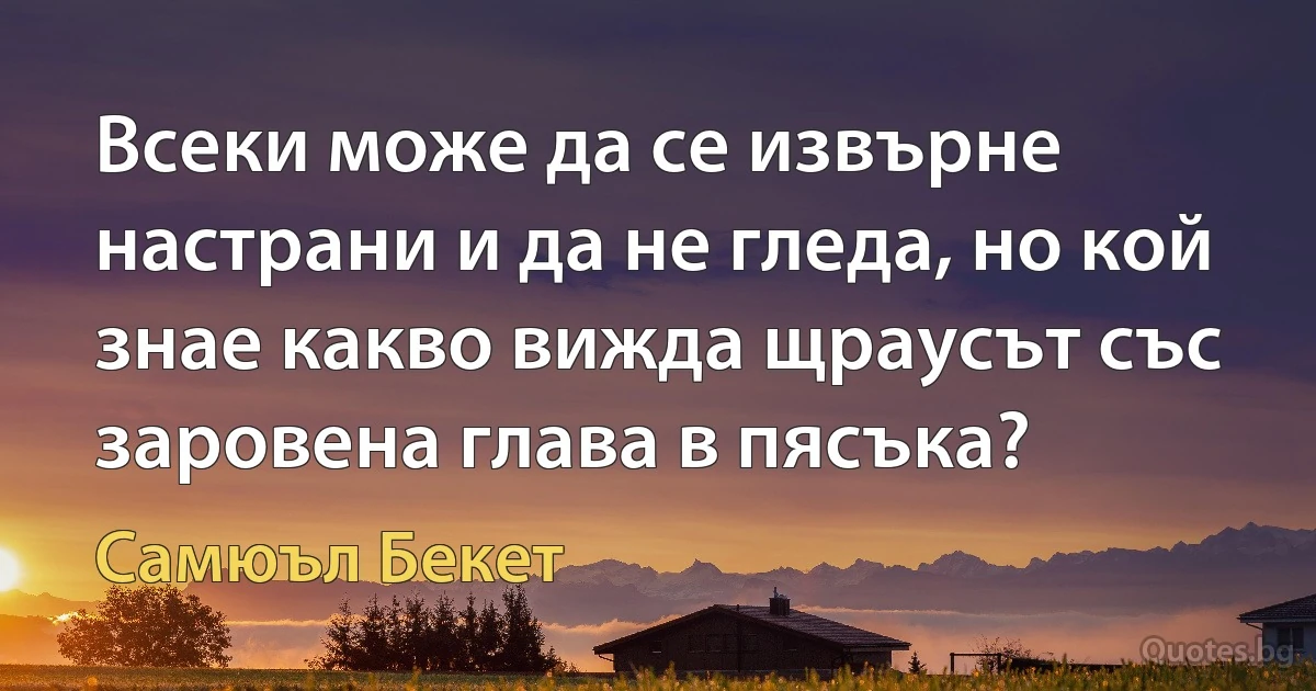 Всеки може да се извърне настрани и да не гледа, но кой знае какво вижда щраусът със заровена глава в пясъка? (Самюъл Бекет)