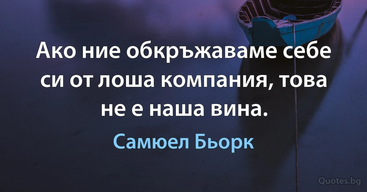 Ако ние обкръжаваме себе си от лоша компания, това не е наша вина. (Самюел Бьорк)