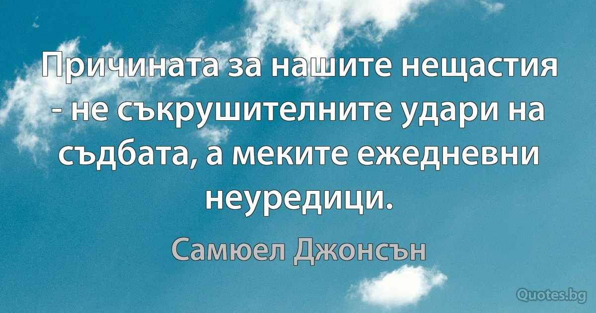 Причината за нашите нещастия - не съкрушителните удари на съдбата, а меките ежедневни неуредици. (Самюел Джонсън)