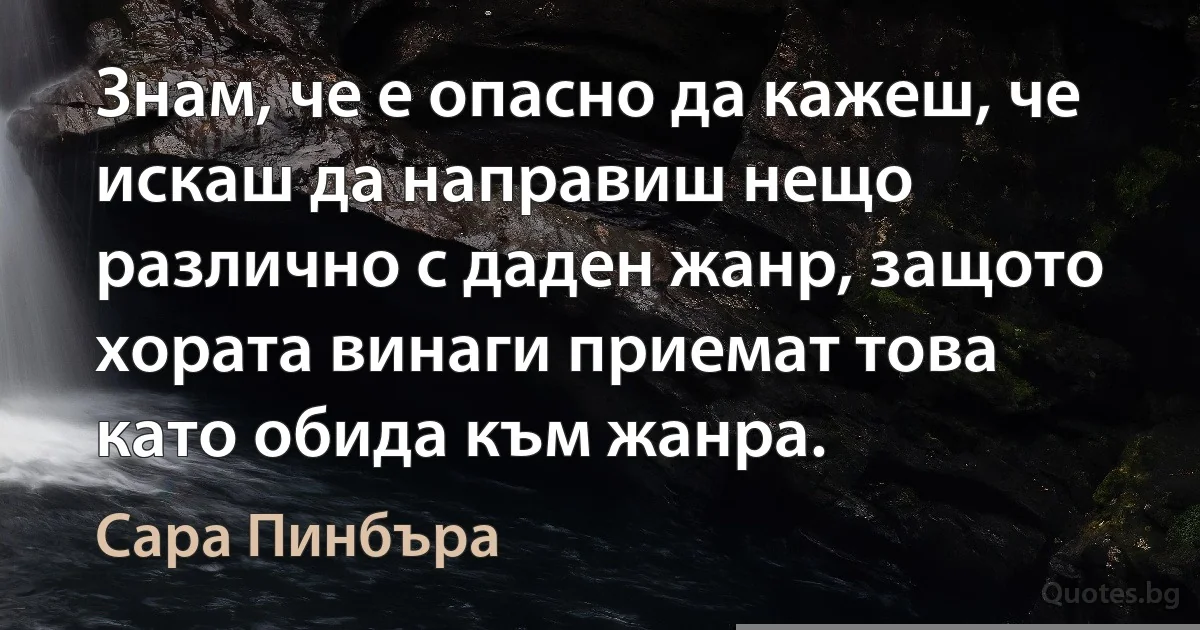 Знам, че е опасно да кажеш, че искаш да направиш нещо различно с даден жанр, защото хората винаги приемат това като обида към жанра. (Сара Пинбъра)