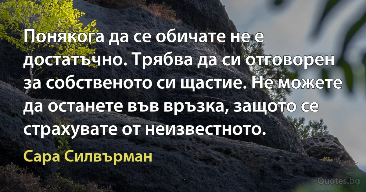 Понякога да се обичате не е достатъчно. Трябва да си отговорен за собственото си щастие. Не можете да останете във връзка, защото се страхувате от неизвестното. (Сара Силвърман)