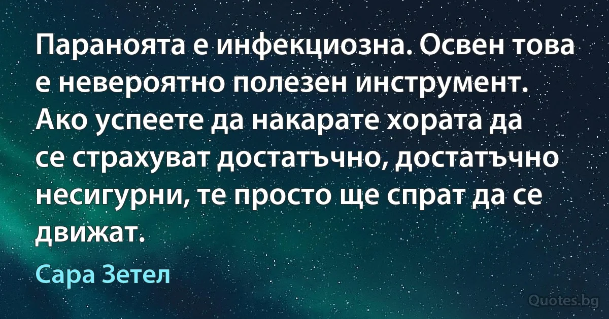 Параноята е инфекциозна. Освен това е невероятно полезен инструмент. Ако успеете да накарате хората да се страхуват достатъчно, достатъчно несигурни, те просто ще спрат да се движат. (Сара Зетел)