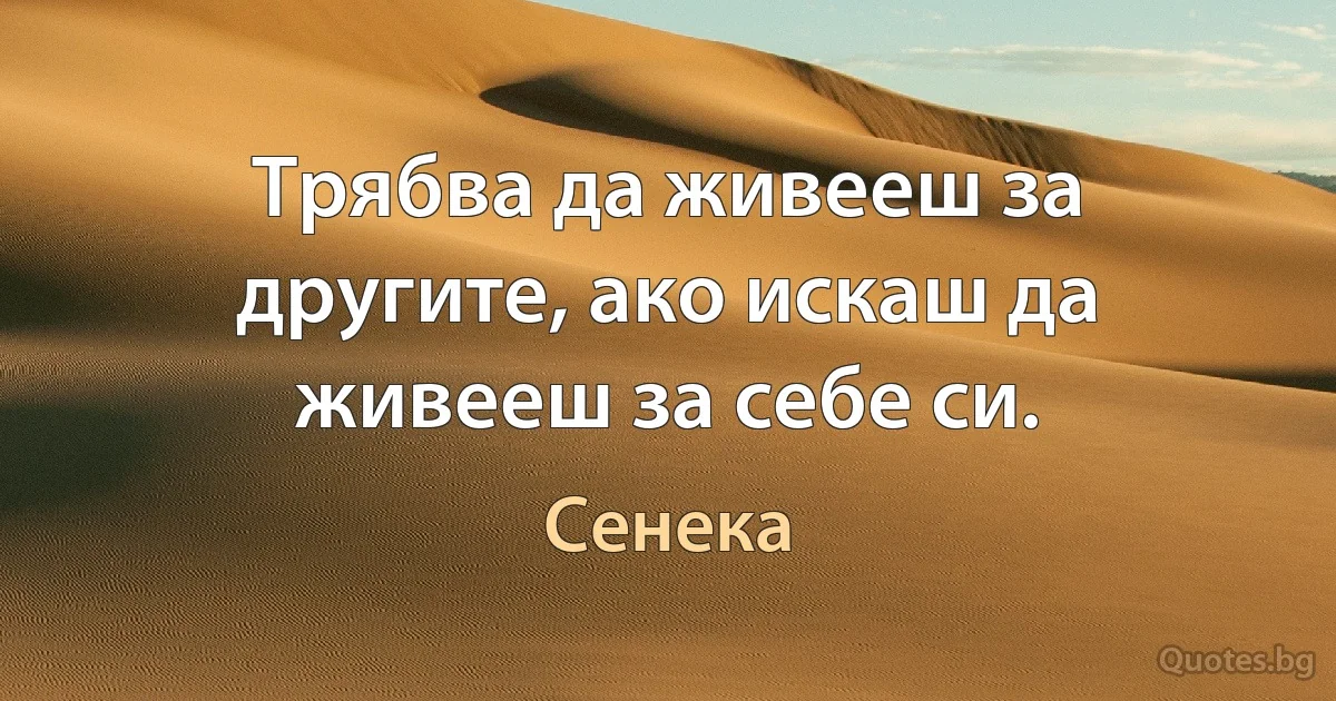 Трябва да живееш за другите, ако искаш да живееш за себе си. (Сенека)