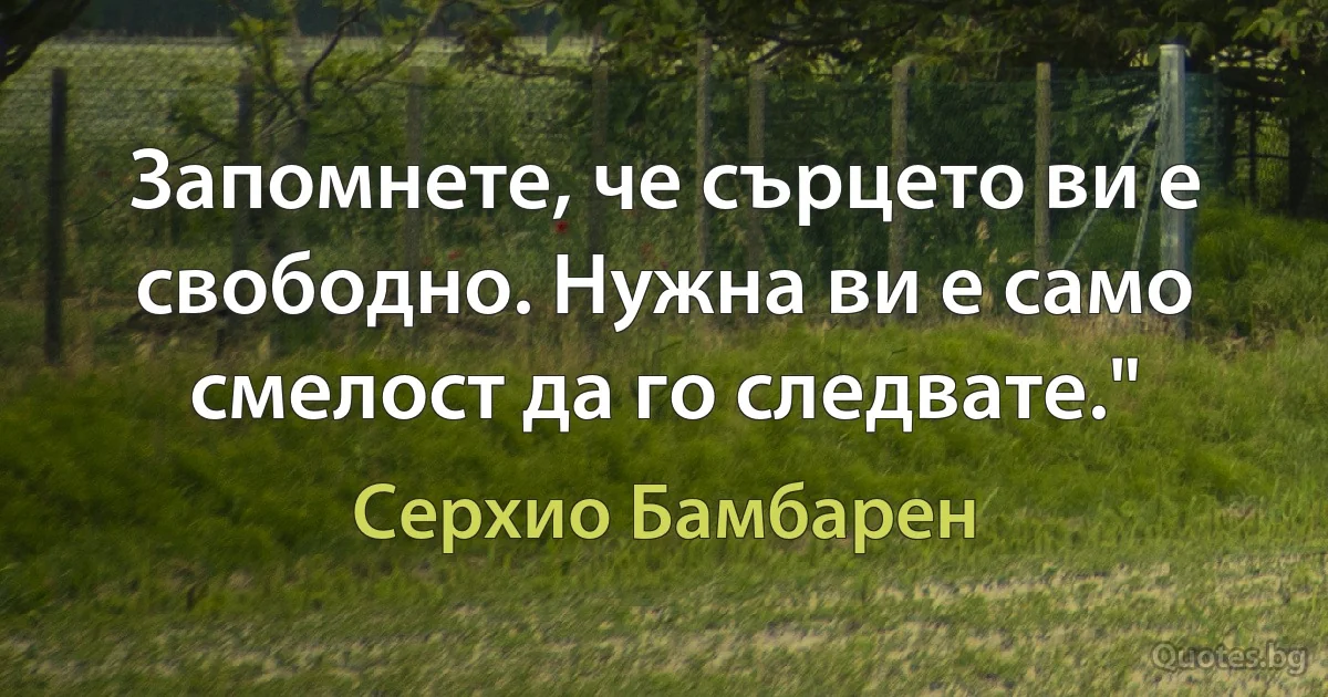 Запомнете, че сърцето ви е свободно. Нужна ви е само смелост да го следвате." (Серхио Бамбарен)