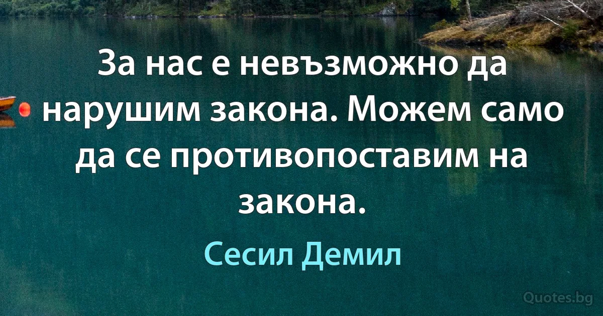 За нас е невъзможно да нарушим закона. Можем само да се противопоставим на закона. (Сесил Демил)