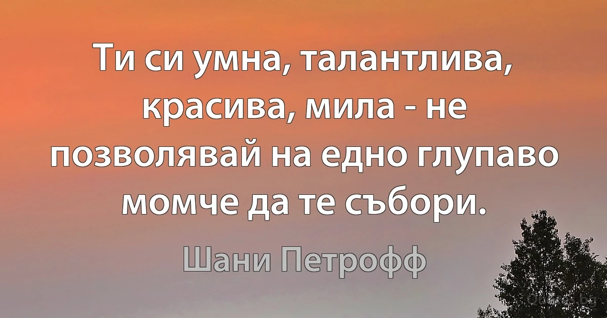 Ти си умна, талантлива, красива, мила - не позволявай на едно глупаво момче да те събори. (Шани Петрофф)