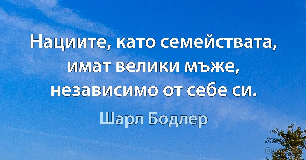 Нациите, като семействата, имат велики мъже, независимо от себе си. (Шарл Бодлер)