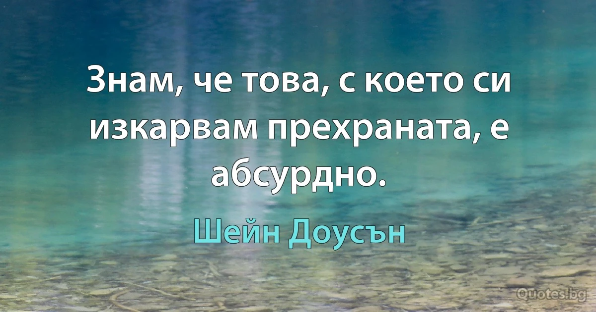 Знам, че това, с което си изкарвам прехраната, е абсурдно. (Шейн Доусън)