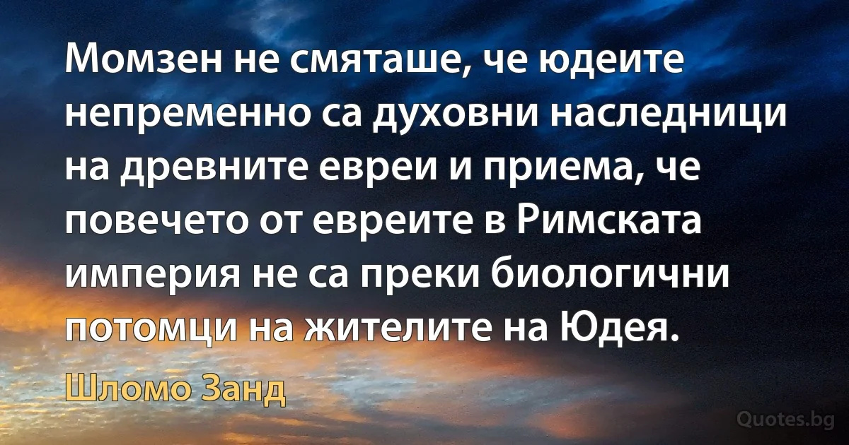 Момзен не смяташе, че юдеите непременно са духовни наследници на древните евреи и приема, че повечето от евреите в Римската империя не са преки биологични потомци на жителите на Юдея. (Шломо Занд)