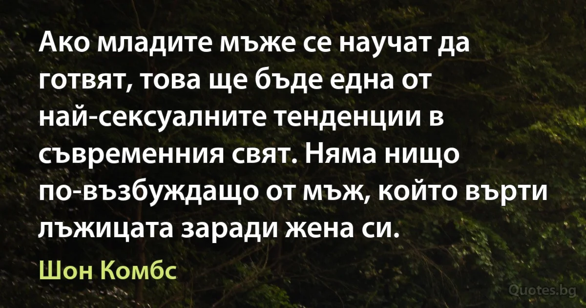 Ако младите мъже се научат да готвят, това ще бъде една от най-сексуалните тенденции в съвременния свят. Няма нищо по-възбуждащо от мъж, който върти лъжицата заради жена си. (Шон Комбс)