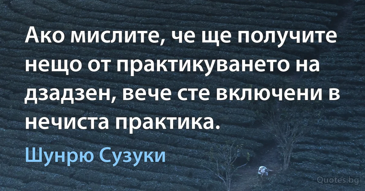 Ако мислите, че ще получите нещо от практикуването на дзадзен, вече сте включени в нечиста практика. (Шунрю Сузуки)