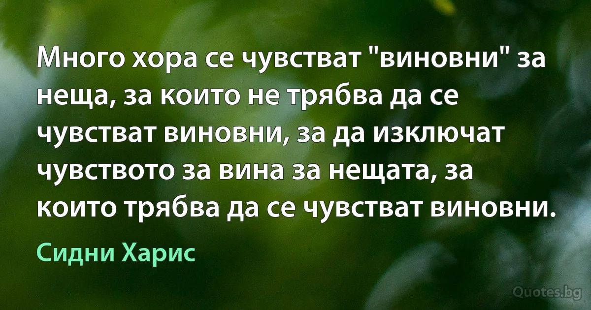 Много хора се чувстват "виновни" за неща, за които не трябва да се чувстват виновни, за да изключат чувството за вина за нещата, за които трябва да се чувстват виновни. (Сидни Харис)