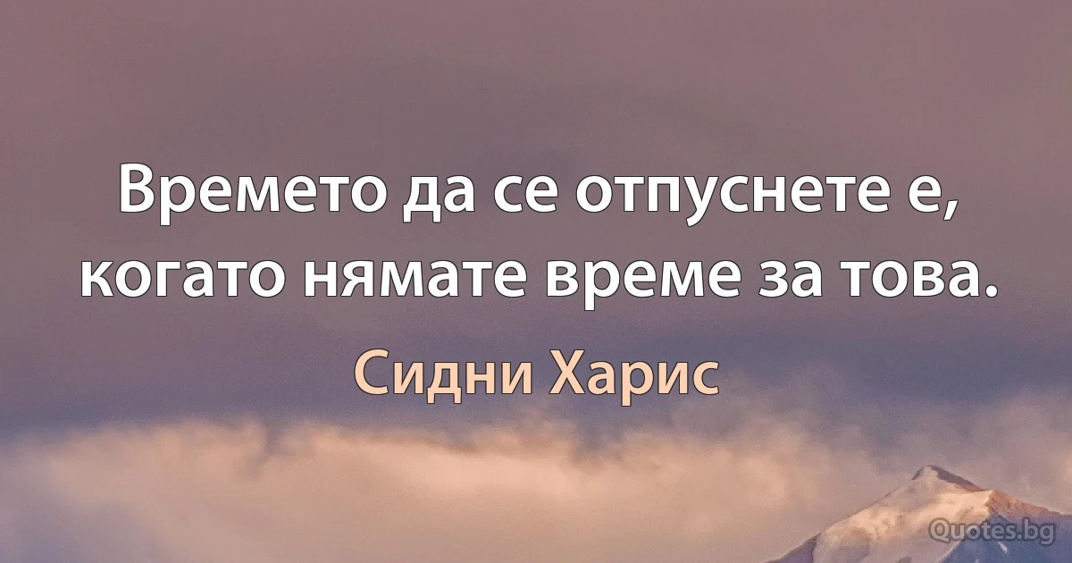 Времето да се отпуснете е, когато нямате време за това. (Сидни Харис)