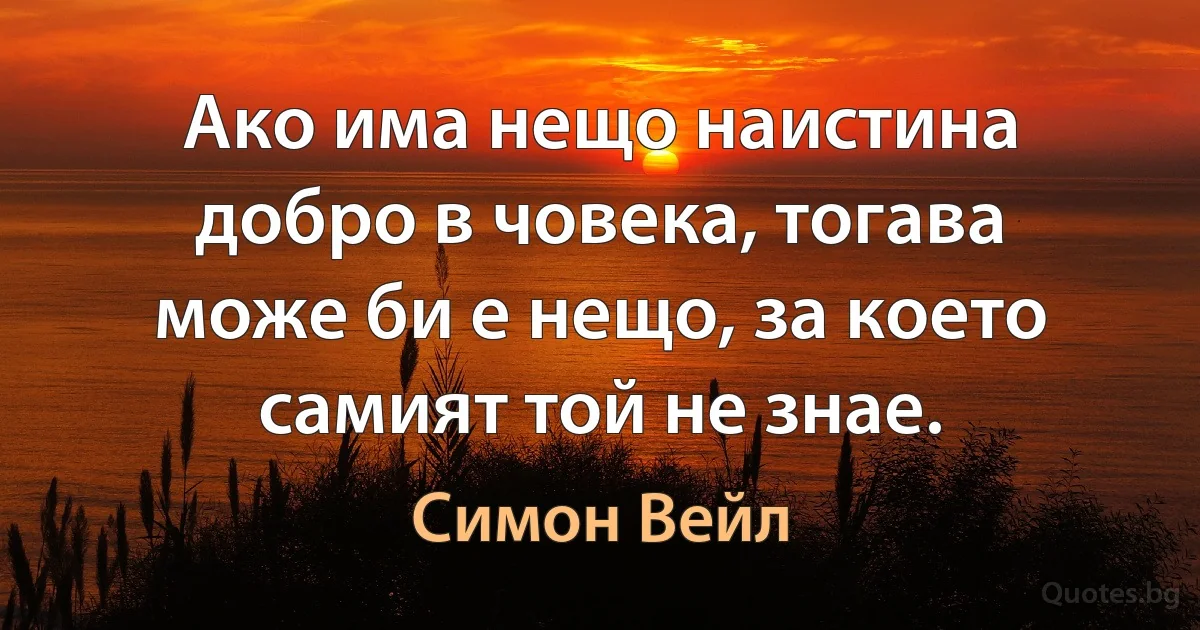 Ако има нещо наистина добро в човека, тогава може би е нещо, за което самият той не знае. (Симон Вейл)