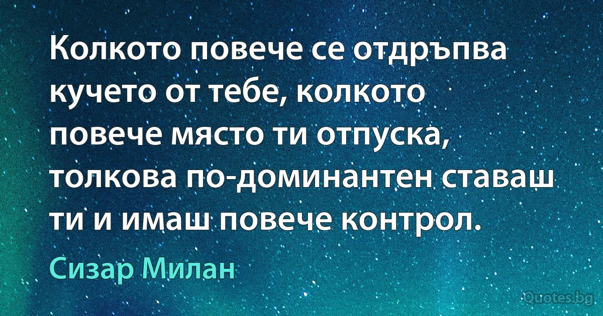 Колкото повече се отдръпва кучето от тебе, колкото повече място ти отпуска, толкова по-доминантен ставаш ти и имаш повече контрол. (Сизар Милан)