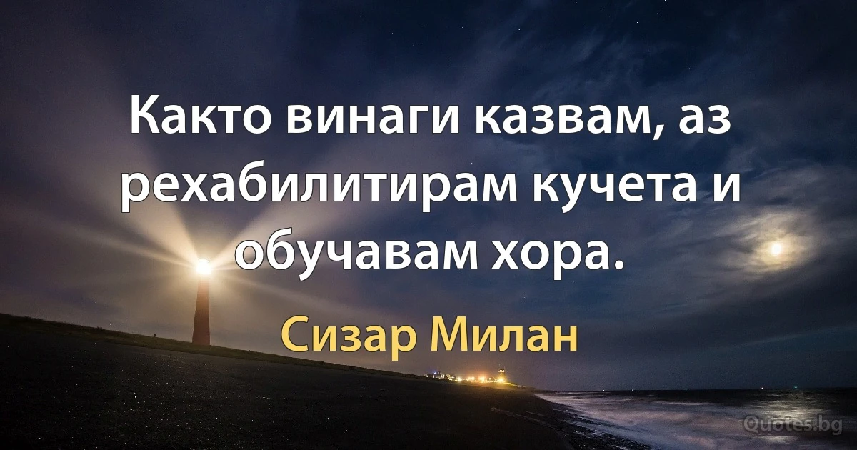 Както винаги казвам, аз рехабилитирам кучета и обучавам хора. (Сизар Милан)