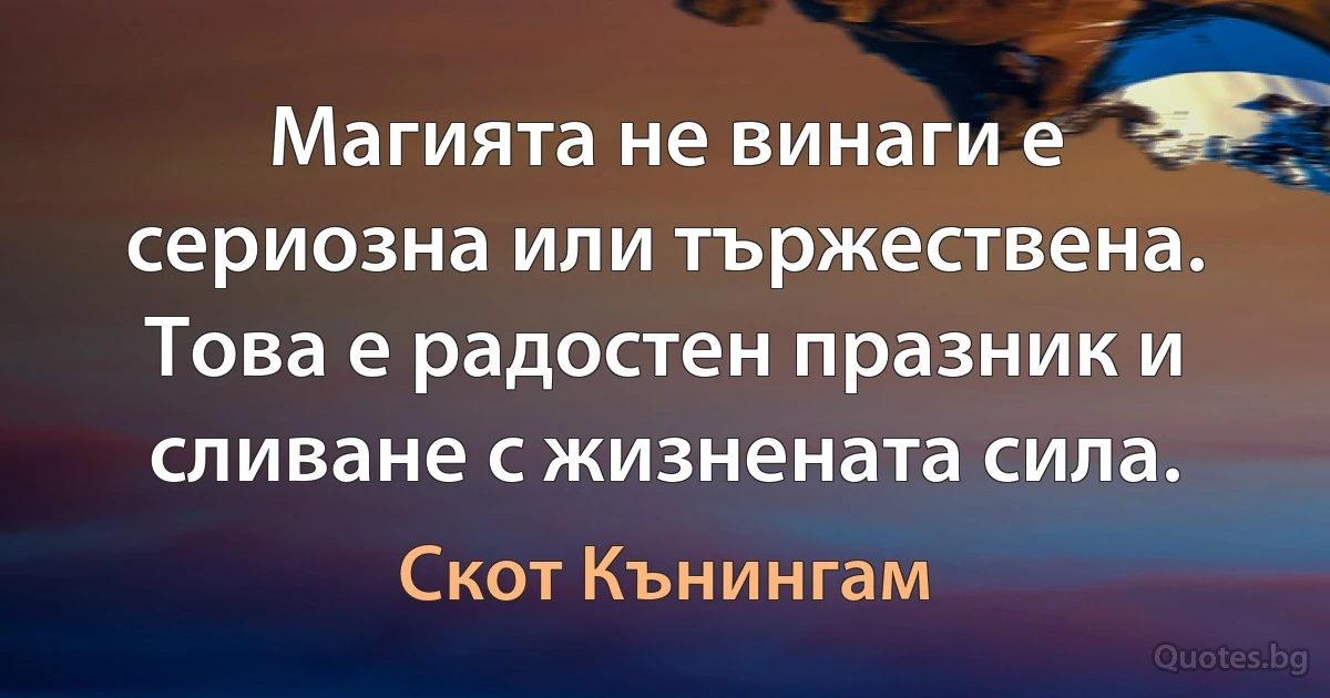 Магията не винаги е сериозна или тържествена. Това е радостен празник и сливане с жизнената сила. (Скот Кънингам)