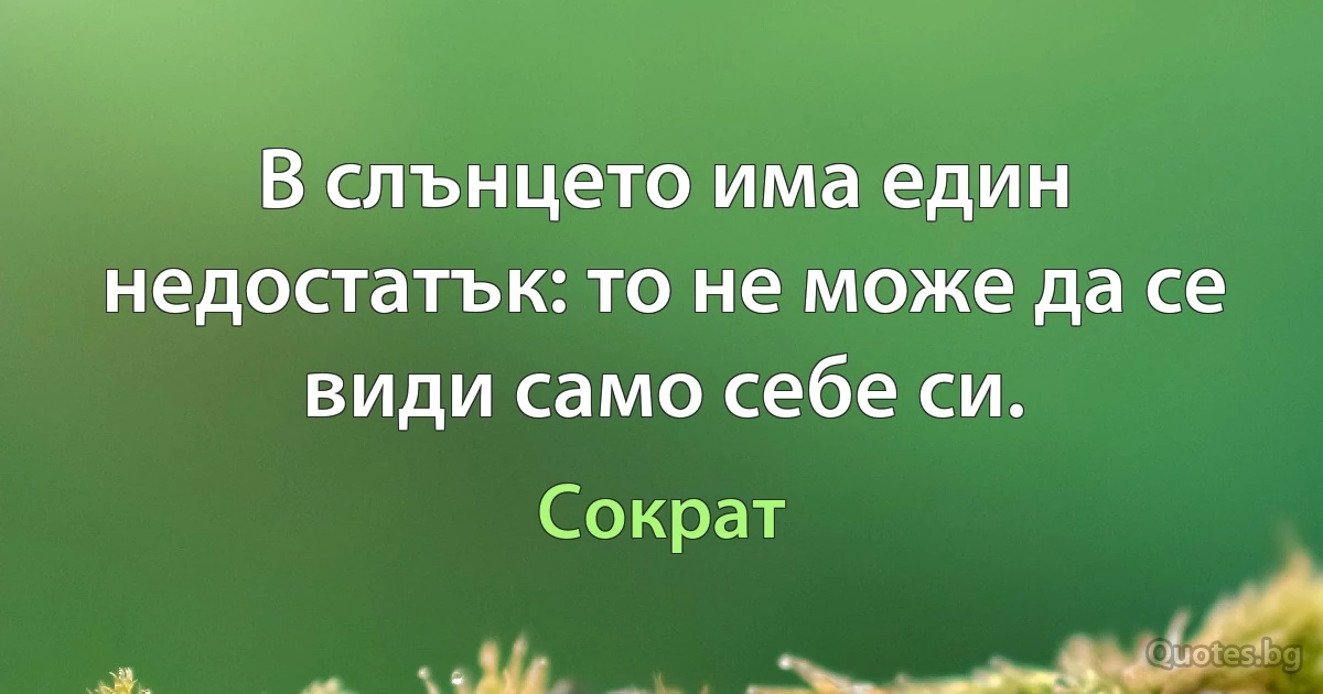 В слънцето има един недостатък: то не може да се види само себе си. (Сократ)