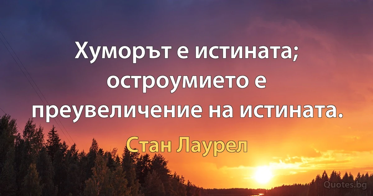 Хуморът е истината; остроумието е преувеличение на истината. (Стан Лаурел)