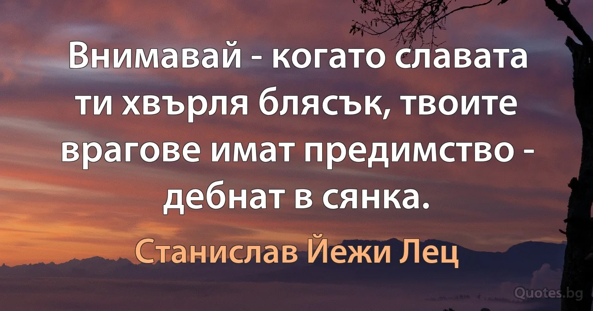 Внимавай - когато славата ти хвърля блясък, твоите врагове имат предимство - дебнат в сянка. (Станислав Йежи Лец)