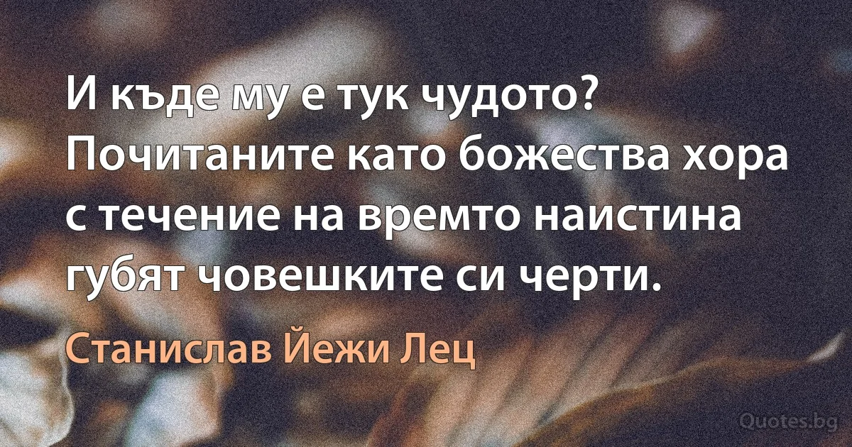 И къде му е тук чудото? Почитаните като божества хора с течение на времто наистина губят човешките си черти. (Станислав Йежи Лец)