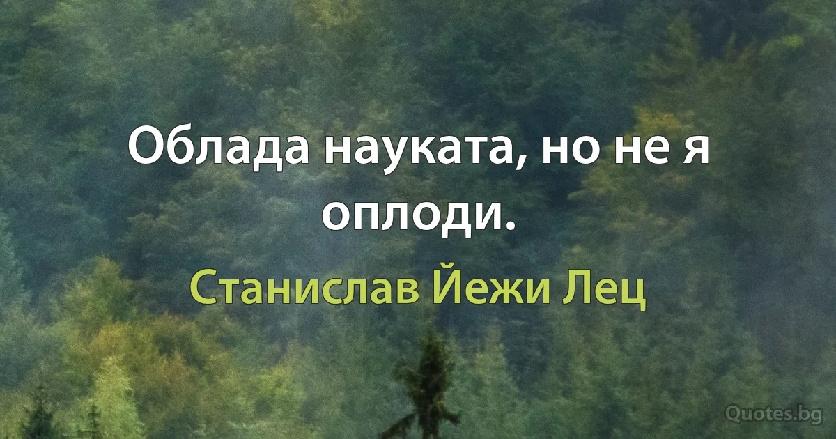 Облада науката, но не я оплоди. (Станислав Йежи Лец)