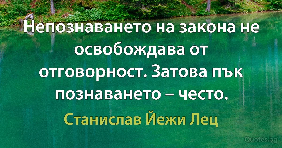 Непознаването на закона не освобождава от отговорност. Затова пък познаването – често. (Станислав Йежи Лец)