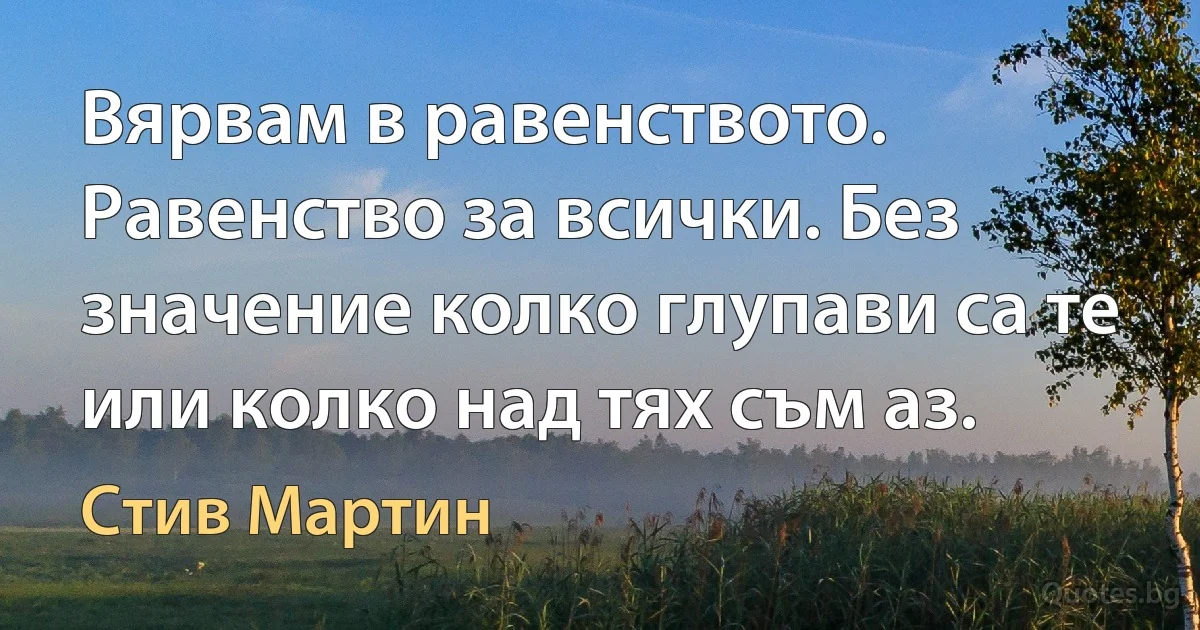 Вярвам в равенството. Равенство за всички. Без значение колко глупави са те или колко над тях съм аз. (Стив Мартин)