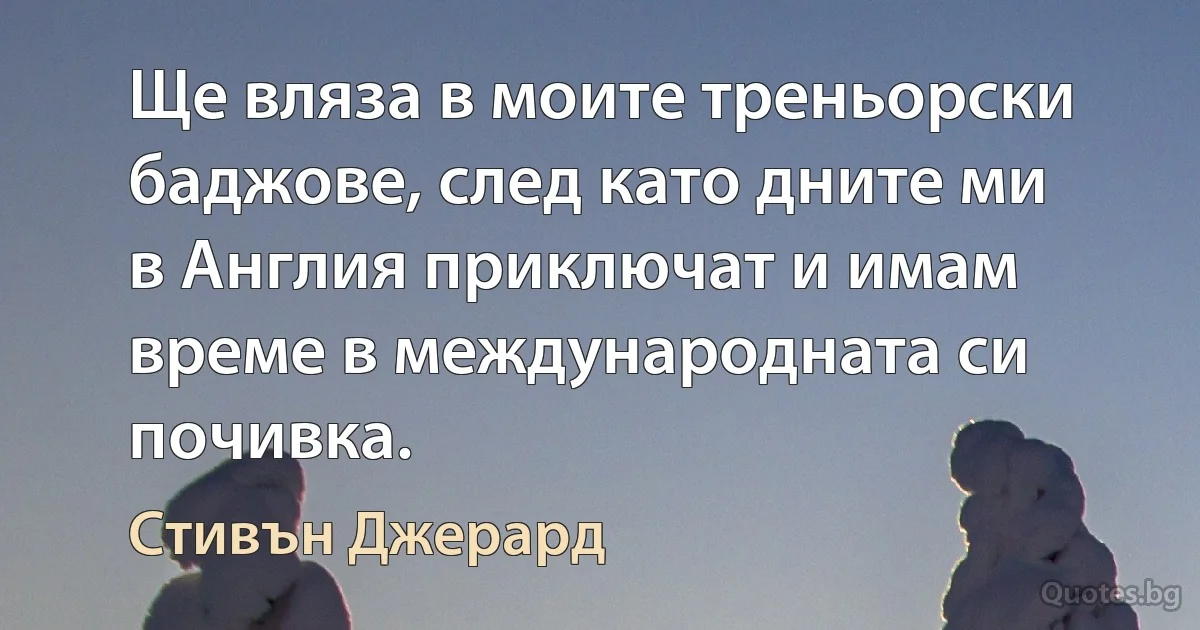 Ще вляза в моите треньорски баджове, след като дните ми в Англия приключат и имам време в международната си почивка. (Стивън Джерард)