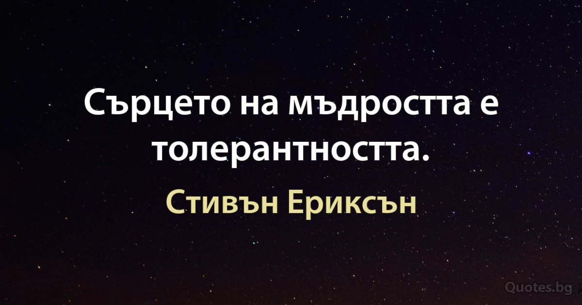 Сърцето на мъдростта е толерантността. (Стивън Ериксън)