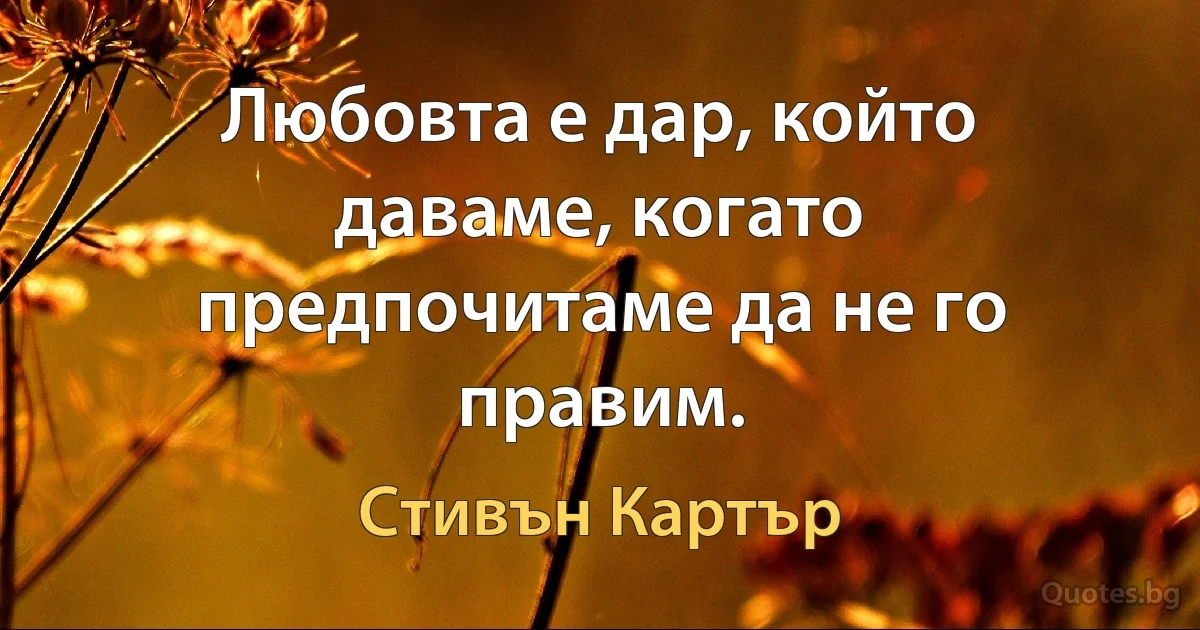 Любовта е дар, който даваме, когато предпочитаме да не го правим. (Стивън Картър)