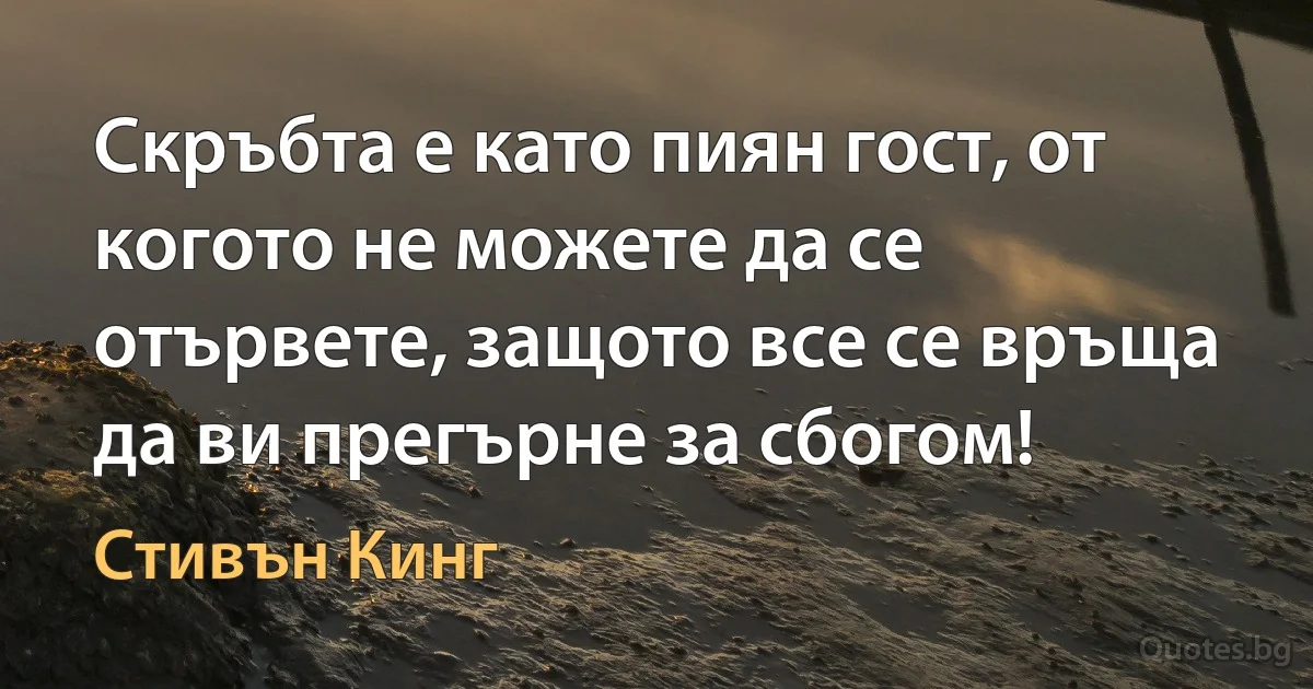 Скръбта е като пиян гост, от когото не можете да се отървете, защото все се връща да ви прегърне за сбогом! (Стивън Кинг)