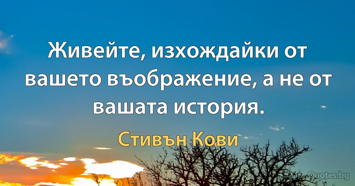 Живейте, изхождайки от вашето въображение, а не от вашата история. (Стивън Кови)